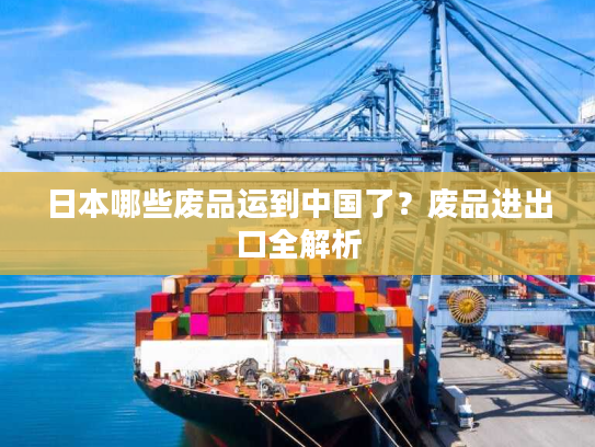 日本哪些废品运到中国了？废品进出口全解析