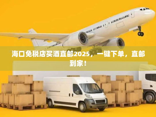 海口免税店买酒直邮2025,一键下单,直邮到家! 海口免税店买酒直邮2025,一键下单,直邮到家!