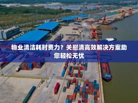 物业清洁耗时费力?关慰清高效解决方案助您轻松无忧 物业清洁耗时费力?关慰清高效解决方案助您轻松无忧