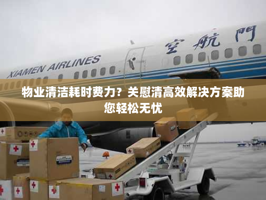 物业清洁耗时费力?关慰清高效解决方案助您轻松无忧 物业清洁耗时费力?关慰清高效解决方案助您轻松无忧