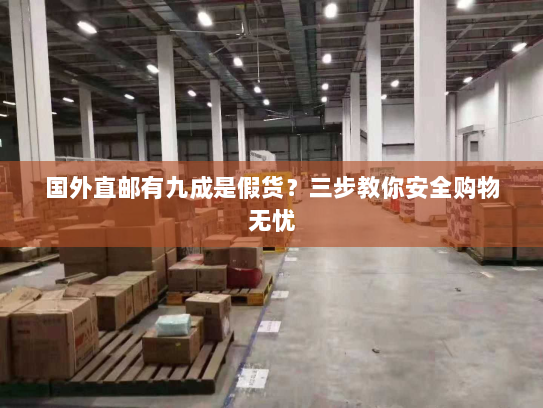 国外直邮有九成是假货?三步教你安全购物无忧 国外直邮有九成是假货?三步教你安全购物无忧