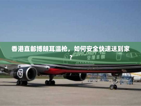 香港直邮博朗耳温枪,如何安全快速送到家? 香港直邮博朗耳温枪,如何安全快速送到家?