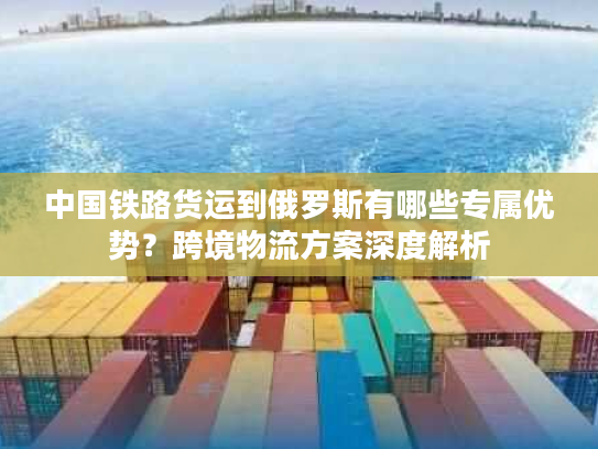 中国铁路货运到俄罗斯有哪些专属优势?跨境物流方案深度解析 中国铁路货运到俄罗斯有哪些专属优势?跨境物流方案深度解析