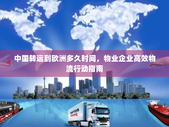 中国转运到欧洲多久时间,物业企业高效物流行动指南 中国转运到欧洲多久时间,物业企业高效物流行动指南