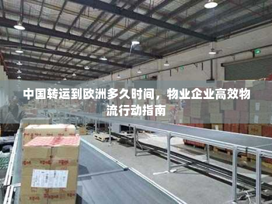 中国转运到欧洲多久时间,物业企业高效物流行动指南 中国转运到欧洲多久时间,物业企业高效物流行动指南