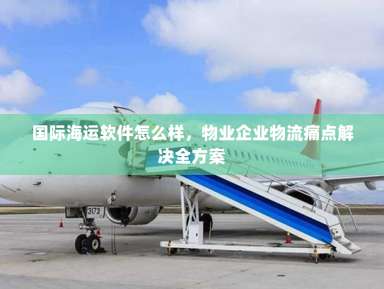 国际海运软件怎么样，物业企业物流痛点解决全方案
