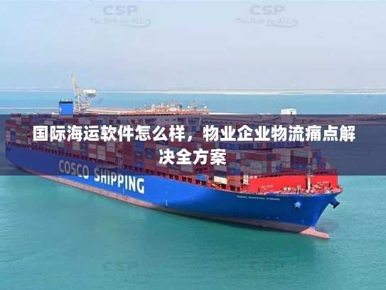 国际海运软件怎么样，物业企业物流痛点解决全方案