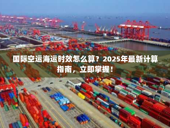 国际空运海运时效怎么算？2025年最新计算指南，立即掌握！