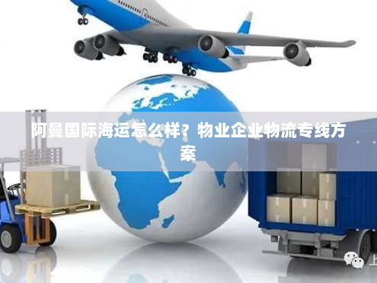 阿曼国际海运怎么样?物业企业物流专线方案 阿曼国际海运怎么样?物业企业物流专线方案