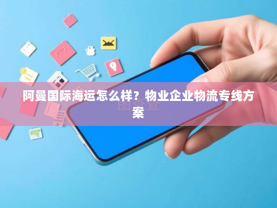 阿曼国际海运怎么样?物业企业物流专线方案 阿曼国际海运怎么样?物业企业物流专线方案