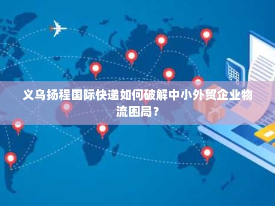 义乌扬程国际快递如何破解中小外贸企业物流困局? 义乌扬程国际快递如何破解中小外贸企业物流困局?