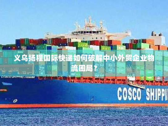 义乌扬程国际快递如何破解中小外贸企业物流困局？