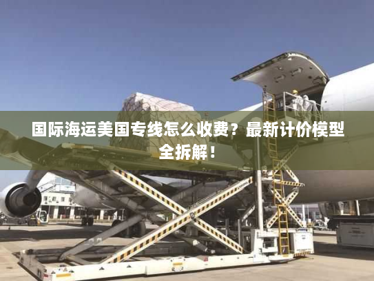 国际海运美国专线怎么收费？最新计价模型全拆解！