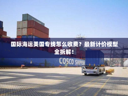 国际海运美国专线怎么收费?最新计价模型全拆解! 国际海运美国专线怎么收费?最新计价模型全拆解!