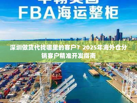 深圳做货代找哪里的客户?2025年海外仓分销客户精准开发指南 深圳做货代找哪里的客户?2025年海外仓分销客户精准开发指南