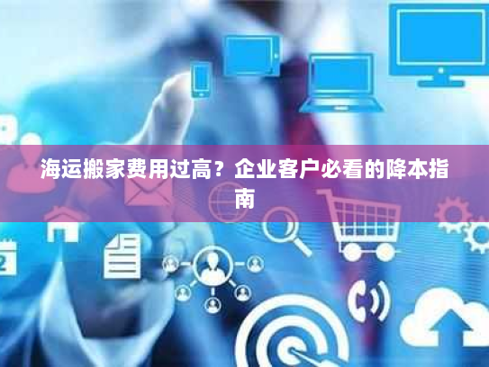 海运搬家费用过高?企业客户必看的降本指南 海运搬家费用过高?企业客户必看的降本指南