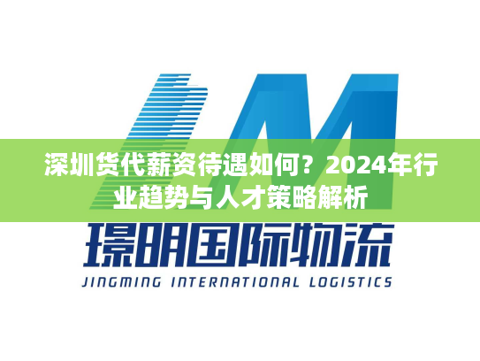 深圳货代薪资待遇如何？2024年行业趋势与人才策略解析