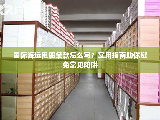 国际海运租船条款怎么写？实用指南助你避免常见陷阱
