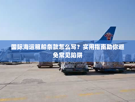 国际海运租船条款怎么写？实用指南助你避免常见陷阱
