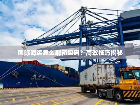 国际海运怎么刷箱包码?高效技巧揭秘 国际海运怎么刷箱包码?高效技巧揭秘