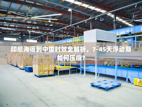 印尼海运到中国时效全解析,7-45天浮动期如何压缩? 印尼海运到中国时效全解析,7-45天浮动期如何压缩?