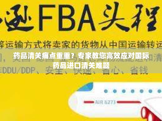 药品清关痛点重重？专家教您高效应对国际药品进口清关难题