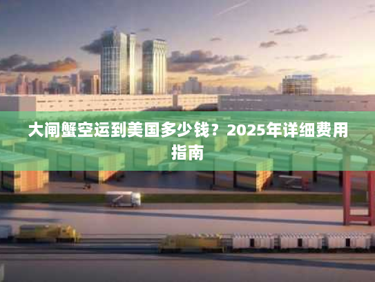 大闸蟹空运到美国多少钱？2025年详细费用指南