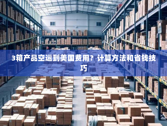 3箱产品空运到美国费用？计算方法和省钱技巧