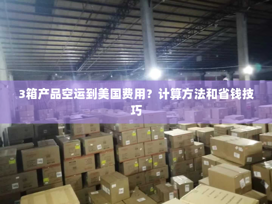 3箱产品空运到美国费用？计算方法和省钱技巧