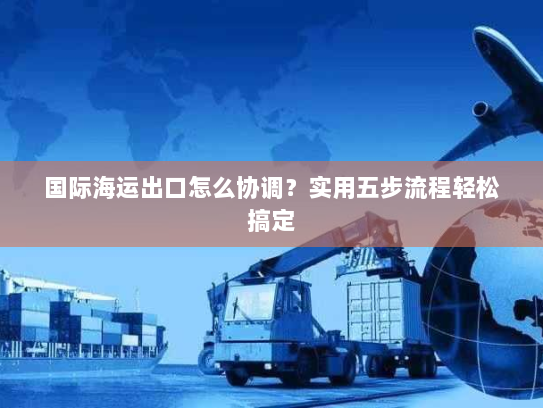 国际海运出口怎么协调?实用五步流程轻松搞定 国际海运出口怎么协调?实用五步流程轻松搞定