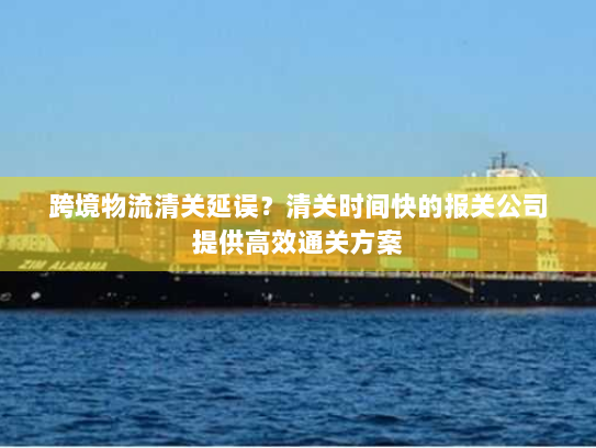 跨境物流清关延误?清关时间快的报关公司提供高效通关方案 跨境物流清关延误?清关时间快的报关公司提供高效通关方案