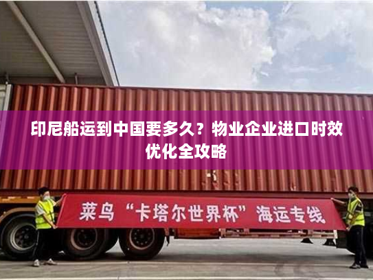 印尼船运到中国要多久?物业企业进口时效优化全攻略 印尼船运到中国要多久?物业企业进口时效优化全攻略