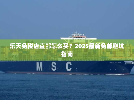 乐天免税店直邮怎么买?2025最新免邮避坑指南 乐天免税店直邮怎么买?2025最新免邮避坑指南