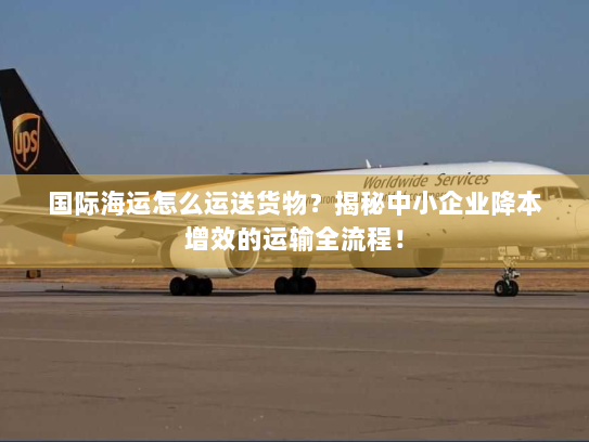 国际海运怎么运送货物?揭秘中小企业降本增效的运输全流程! 国际海运怎么运送货物?揭秘中小企业降本增效的运输全流程!