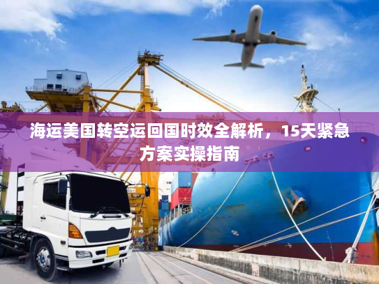 海运美国转空运回国时效全解析,15天紧急方案实操指南 海运美国转空运回国时效全解析,15天紧急方案实操指南