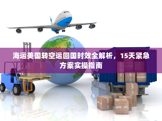 海运美国转空运回国时效全解析,15天紧急方案实操指南 海运美国转空运回国时效全解析,15天紧急方案实操指南