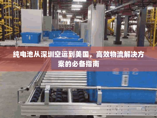纯电池从深圳空运到美国,高效物流解决方案的必备指南 纯电池从深圳空运到美国,高效物流解决方案的必备指南