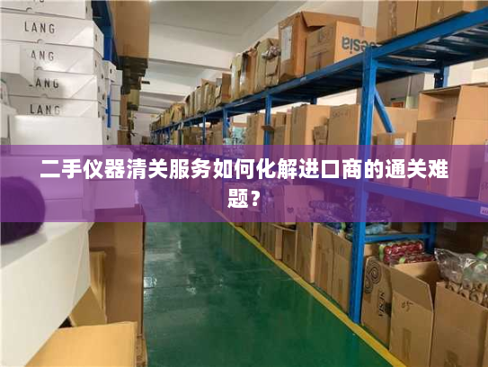 二手仪器清关服务如何化解进口商的通关难题? 二手仪器清关服务如何化解进口商的通关难题?