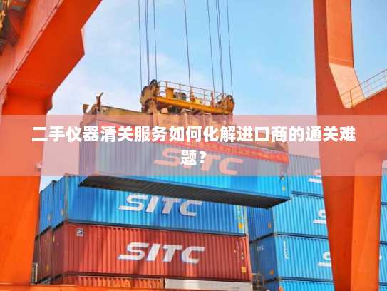 二手仪器清关服务如何化解进口商的通关难题? 二手仪器清关服务如何化解进口商的通关难题?