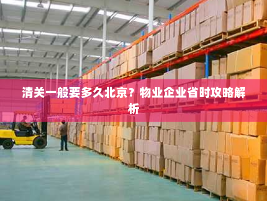 清关一般要多久北京?物业企业省时攻略解析 清关一般要多久北京?物业企业省时攻略解析