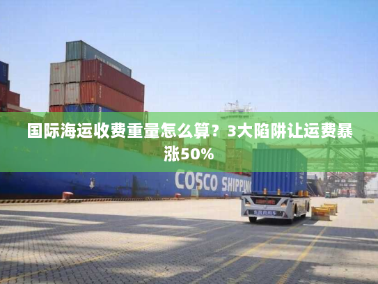 国际海运收费重量怎么算?3大陷阱让运费暴涨50% 国际海运收费重量怎么算?3大陷阱让运费暴涨50%