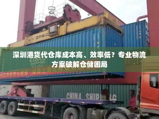 深圳港货代仓库成本高、效率低？专业物流方案破解仓储困局