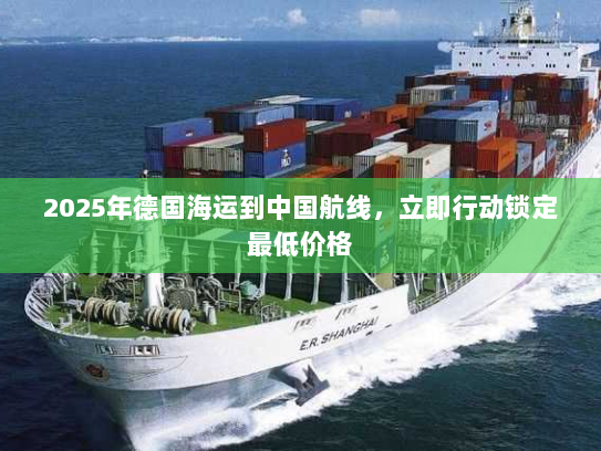2025年德国海运到中国航线,立即行动锁定最低价格 2025年德国海运到中国航线,立即行动锁定最低价格