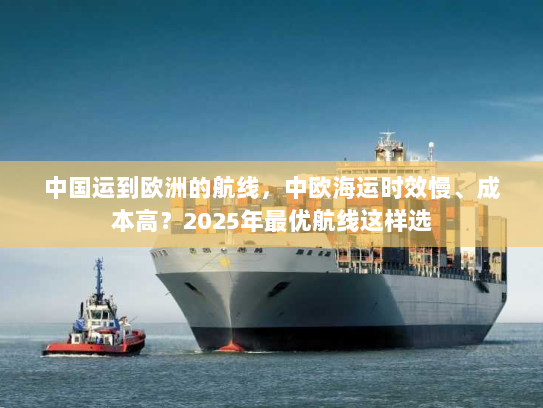 中国运到欧洲的航线,中欧海运时效慢、成本高?2025年最优航线这样选 中国运到欧洲的航线,中欧海运时效慢、成本高?2025年最优航线这样选