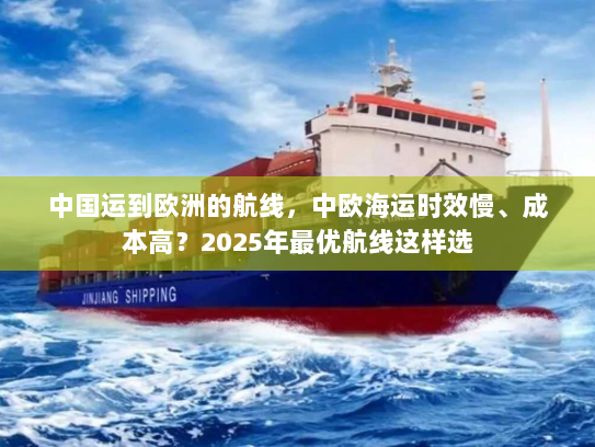 中国运到欧洲的航线,中欧海运时效慢、成本高?2025年最优航线这样选 中国运到欧洲的航线,中欧海运时效慢、成本高?2025年最优航线这样选