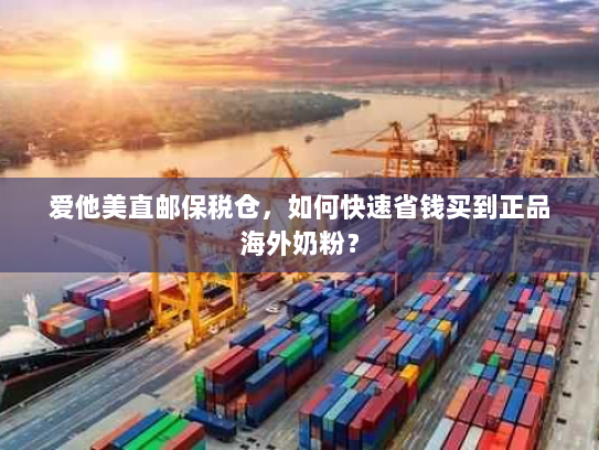 爱他美直邮保税仓,如何快速省钱买到正品海外奶粉? 爱他美直邮保税仓,如何快速省钱买到正品海外奶粉?