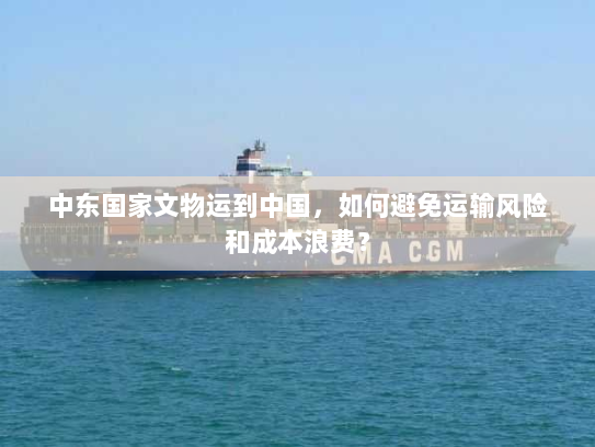 中东国家文物运到中国,如何避免运输风险和成本浪费? 中东国家文物运到中国,如何避免运输风险和成本浪费?