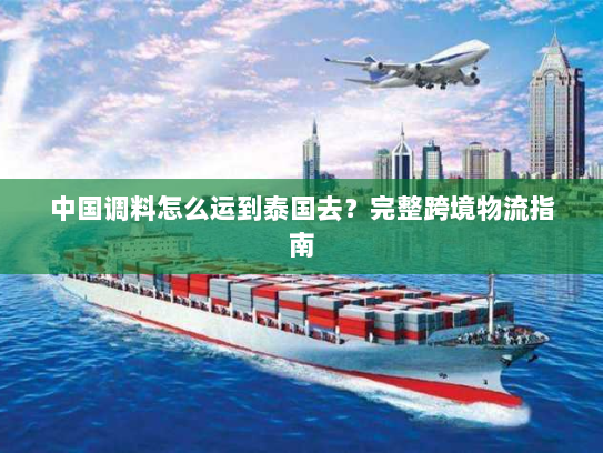 中国调料怎么运到泰国去？完整跨境物流指南
