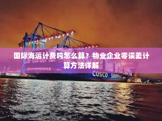 国际海运计费吨怎么算?物业企业零误差计算方法详解 国际海运计费吨怎么算?物业企业零误差计算方法详解