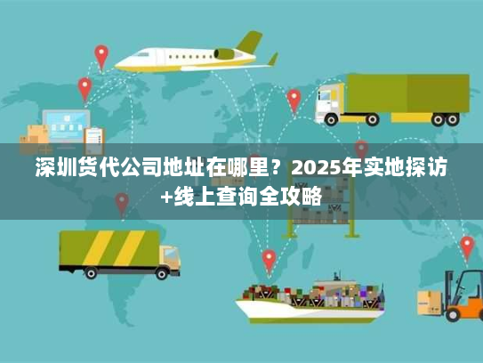 深圳货代公司地址在哪里?2025年实地探访+线上查询全攻略 深圳货代公司地址在哪里?2025年实地探访+线上查询全攻略